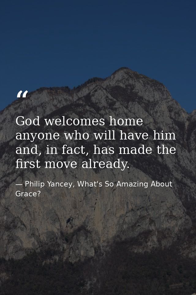 God welcomes home anyone who will have him and, in fact, has made the first move already. — Philip Yancey, What's So Amazing About Grace?