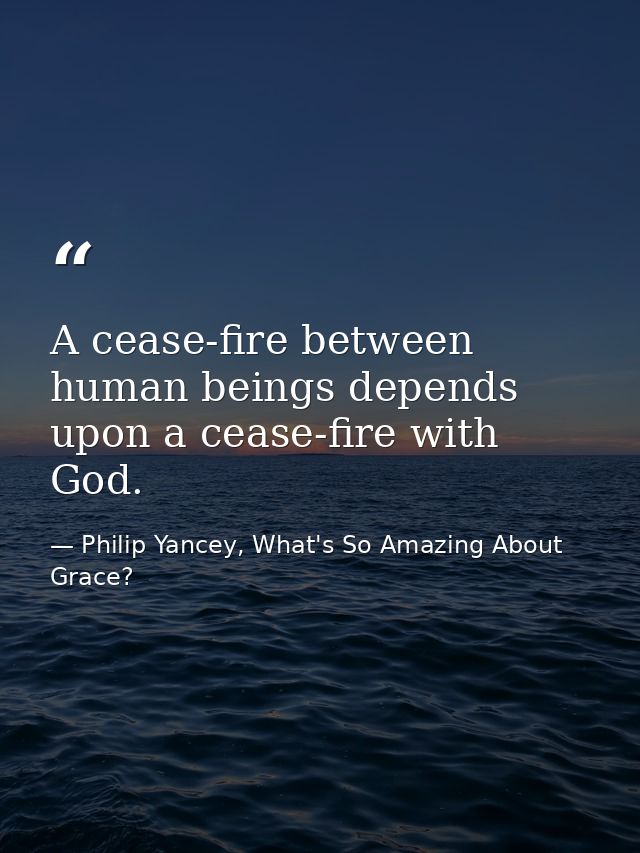 A cease-fire between human beings depends upon a cease-fire with God. — Philip Yancey, What's So Amazing About Grace?