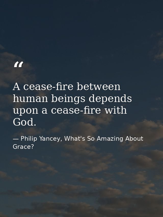 A cease-fire between human beings depends upon a cease-fire with God. — Philip Yancey, What's So Amazing About Grace?