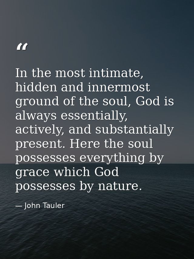 In the most intimate, hidden and innermost ground of the soul, God is always essentially, actively, and substantially pr — John Tauler