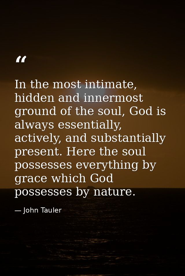 In the most intimate, hidden and innermost ground of the soul, God is always essentially, actively, and substantially pr — John Tauler