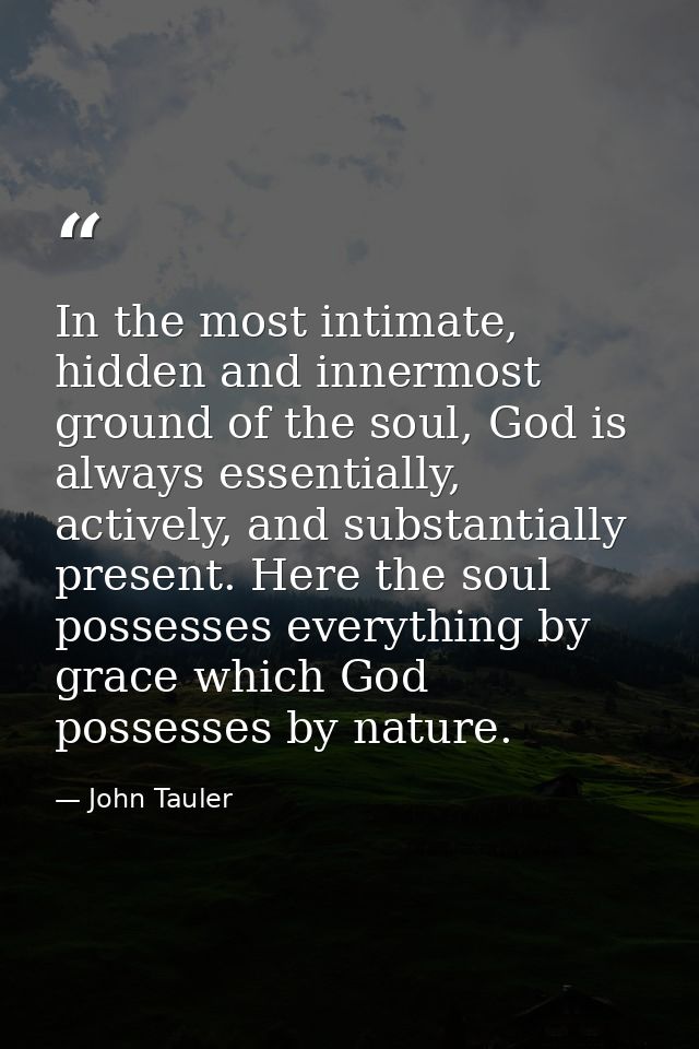 In the most intimate, hidden and innermost ground of the soul, God is always essentially, actively, and substantially pr — John Tauler