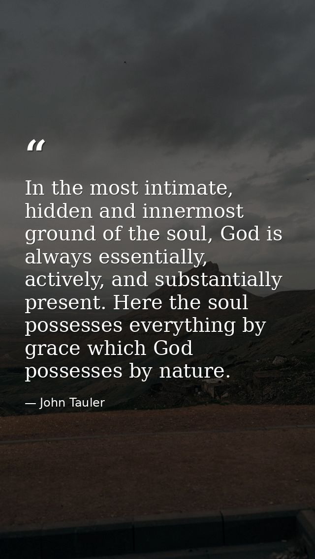 In the most intimate, hidden and innermost ground of the soul, God is always essentially, actively, and substantially pr — John Tauler