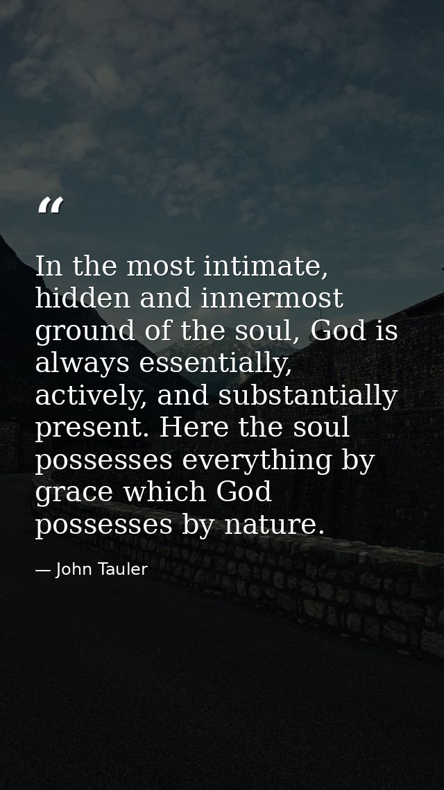 In the most intimate, hidden and innermost ground of the soul, God is always essentially, actively, and substantially pr — John Tauler