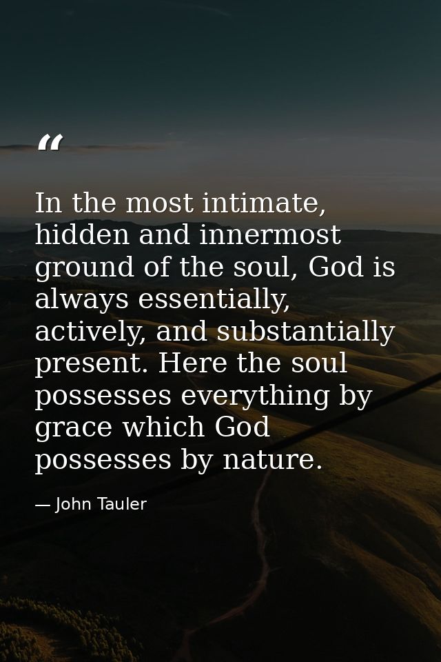 In the most intimate, hidden and innermost ground of the soul, God is always essentially, actively, and substantially pr — John Tauler