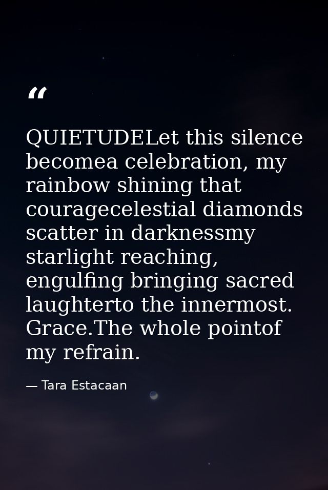 QUIETUDELet this silence becomea celebration, my rainbow shining that couragecelestial diamonds scatter in darknessmy st — Tara Estacaan