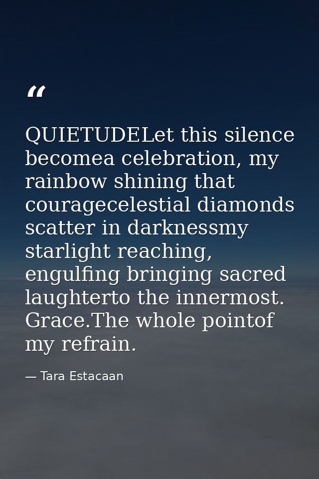 QUIETUDELet this silence becomea celebration, my rainbow shining that couragecelestial diamonds scatter in darknessmy st — Tara Estacaan