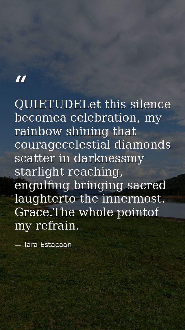 QUIETUDELet this silence becomea celebration, my rainbow shining that couragecelestial diamonds scatter in darknessmy st — Tara Estacaan