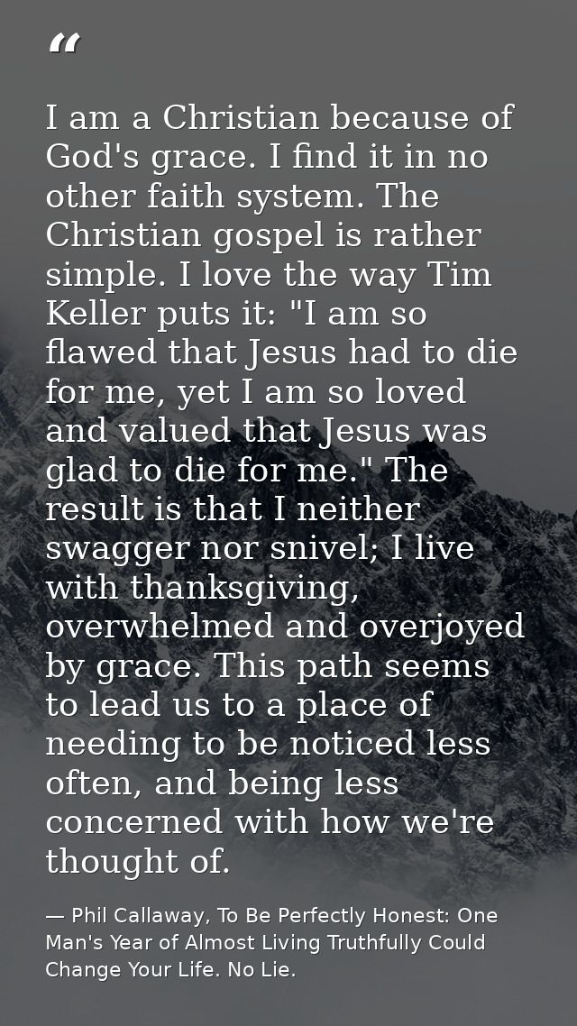 I am a Christian because of God's grace. I find it in no other faith system. The Christian gospel is rather simple. I lo — Phil Callaway, To Be Perfectly Honest: One Man's Year of Almost Living Truthfully Could Change Your Life. No Lie.