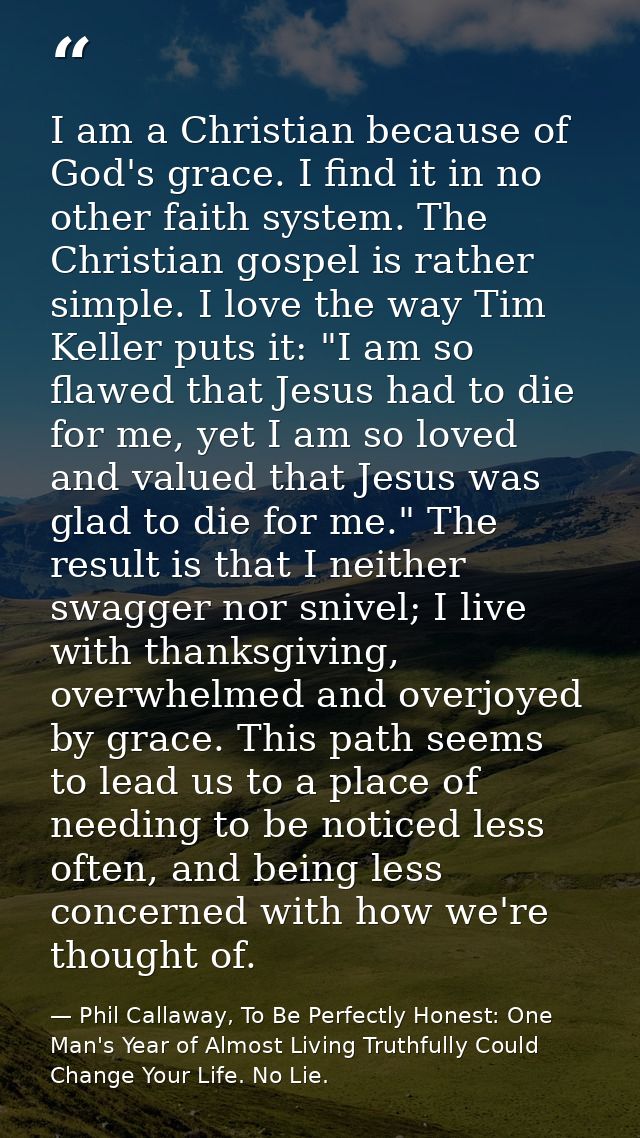 I am a Christian because of God's grace. I find it in no other faith system. The Christian gospel is rather simple. I lo — Phil Callaway, To Be Perfectly Honest: One Man's Year of Almost Living Truthfully Could Change Your Life. No Lie.