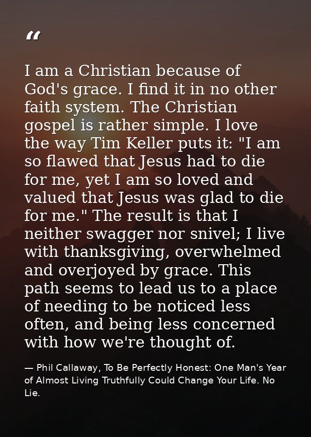 I am a Christian because of God's grace. I find it in no other faith system. The Christian gospel is rather simple. I lo — Phil Callaway, To Be Perfectly Honest: One Man's Year of Almost Living Truthfully Could Change Your Life. No Lie.