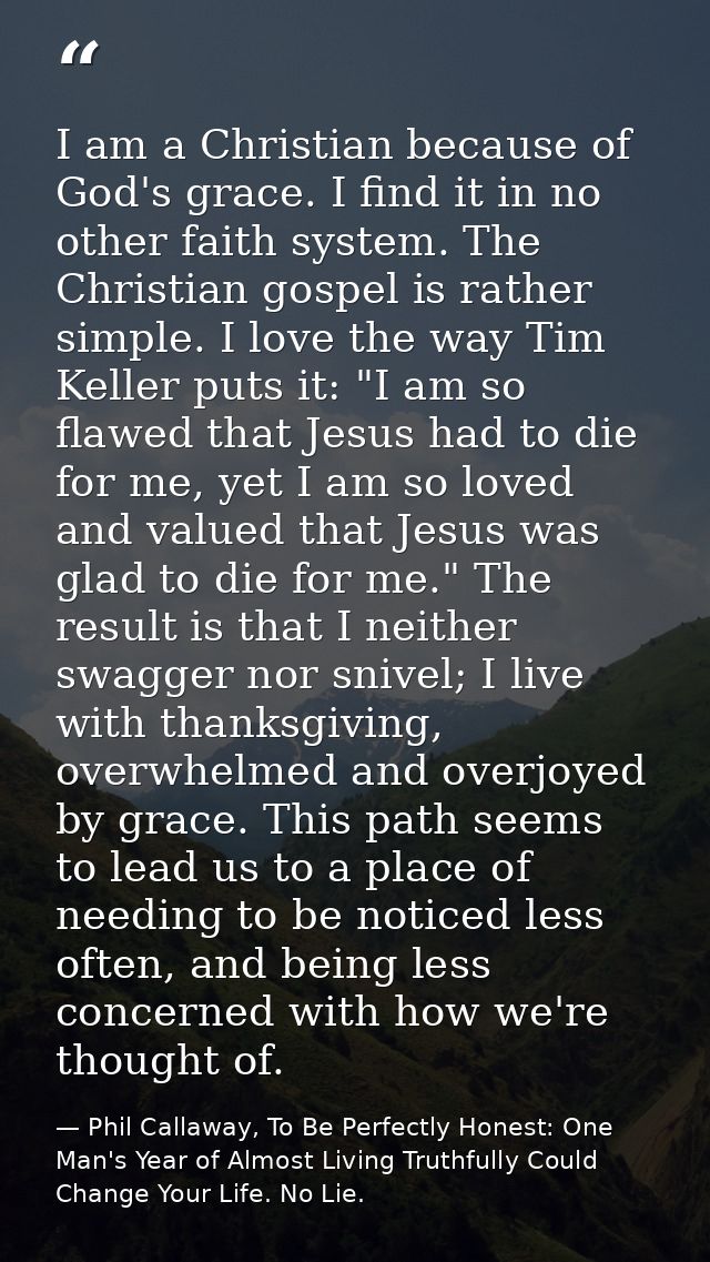 I am a Christian because of God's grace. I find it in no other faith system. The Christian gospel is rather simple. I lo — Phil Callaway, To Be Perfectly Honest: One Man's Year of Almost Living Truthfully Could Change Your Life. No Lie.