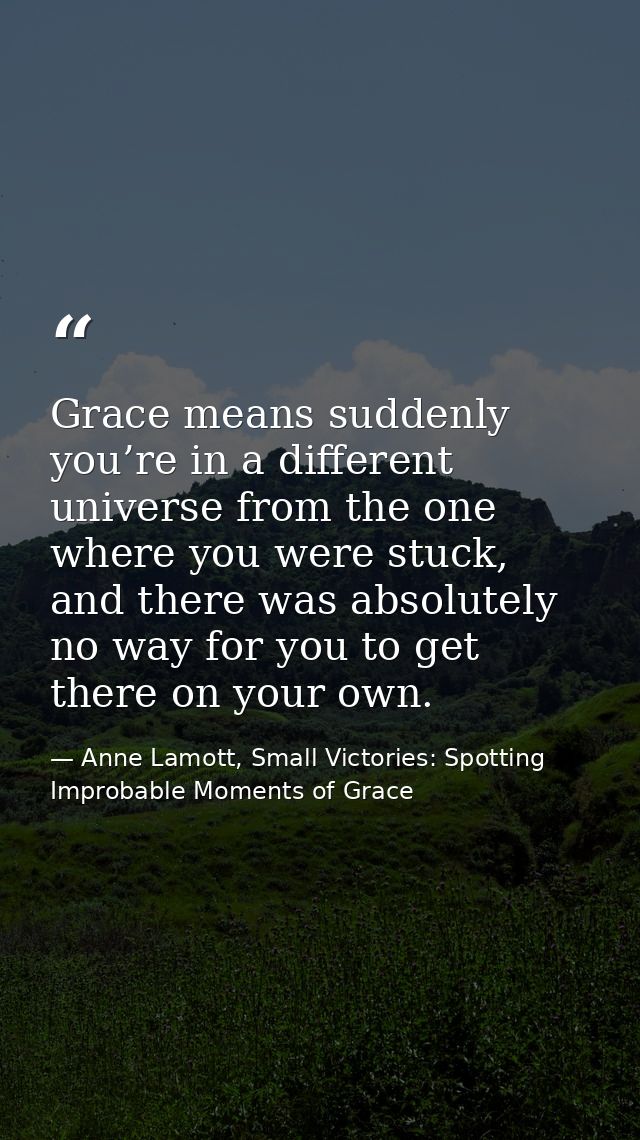 Grace means suddenly you’re in a different universe from the one where you were stuck, and there was absolutely no way f — Anne Lamott, Small Victories: Spotting Improbable Moments of Grace