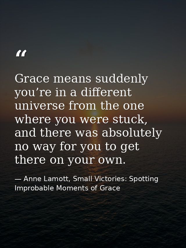 Grace means suddenly you’re in a different universe from the one where you were stuck, and there was absolutely no way f — Anne Lamott, Small Victories: Spotting Improbable Moments of Grace