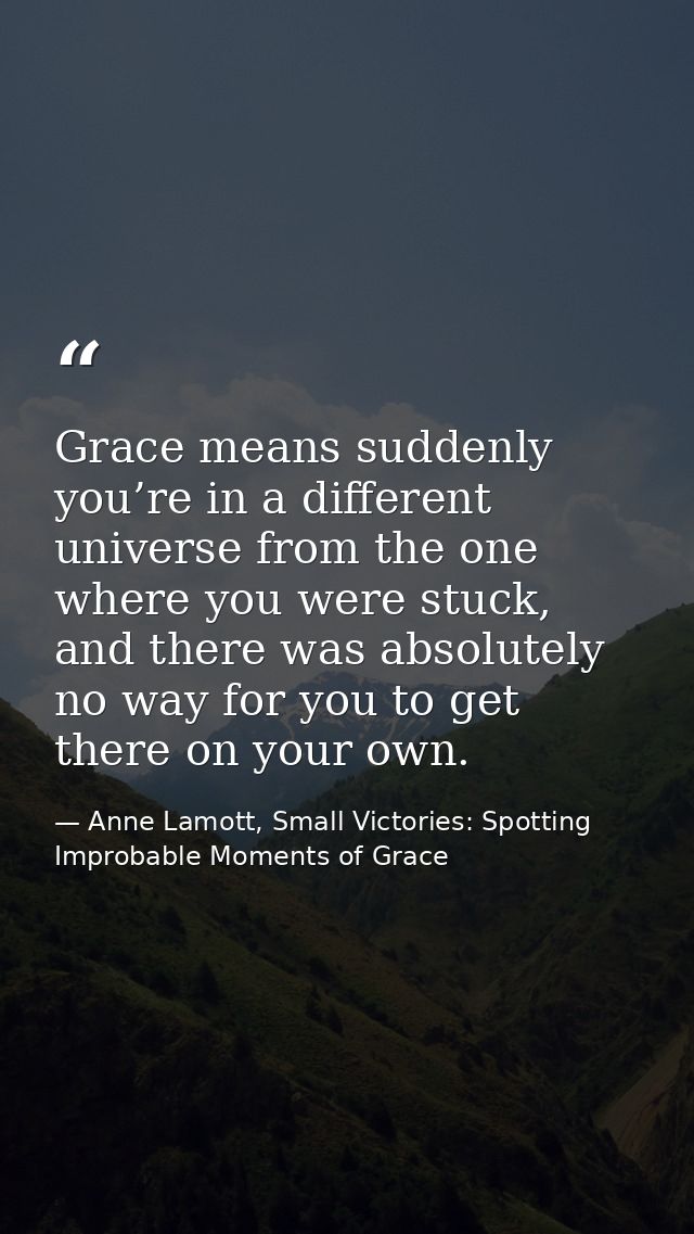 Grace means suddenly you’re in a different universe from the one where you were stuck, and there was absolutely no way f — Anne Lamott, Small Victories: Spotting Improbable Moments of Grace