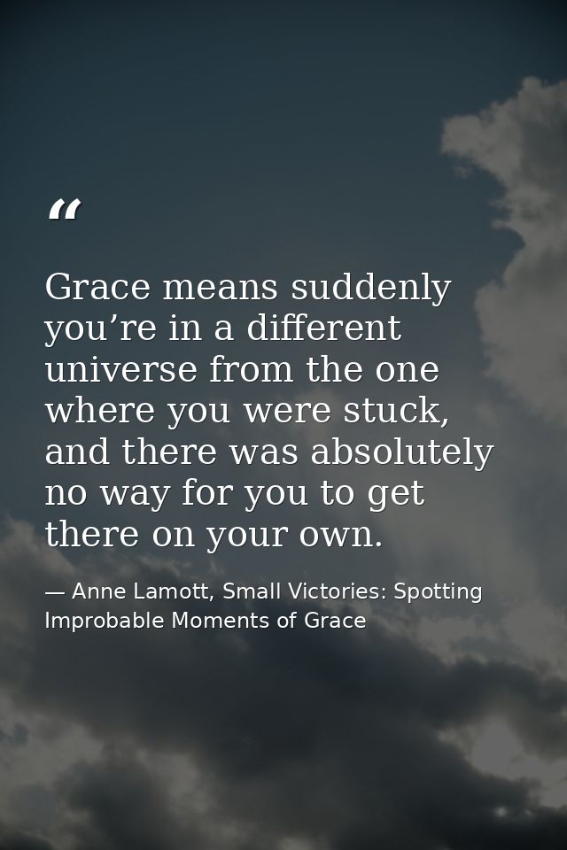 Grace means suddenly you’re in a different universe from the one where you were stuck, and there was absolutely no way f — Anne Lamott, Small Victories: Spotting Improbable Moments of Grace
