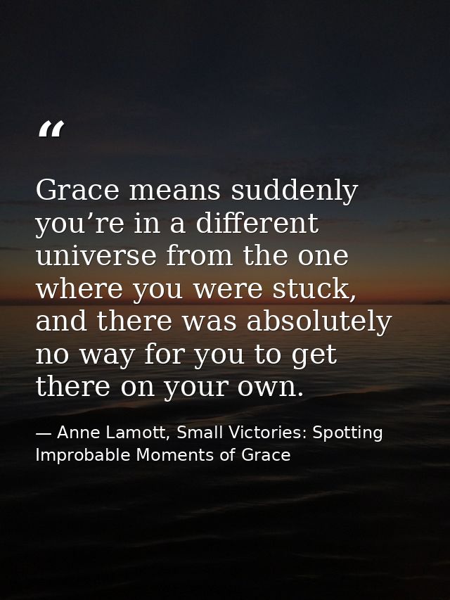 Grace means suddenly you’re in a different universe from the one where you were stuck, and there was absolutely no way f — Anne Lamott, Small Victories: Spotting Improbable Moments of Grace