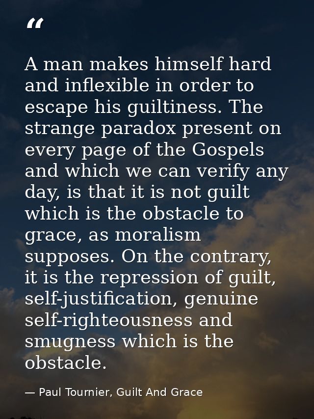 A man makes himself hard and inflexible in order to escape his guiltiness. The strange paradox present on every page of  — Paul Tournier, Guilt And Grace