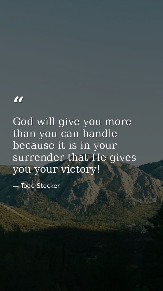 God will give you more than you can handle because it is in your surrender that He gives you your victory! — Todd Stocker