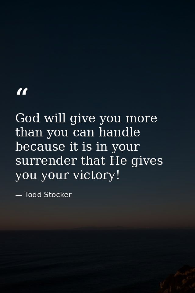 God will give you more than you can handle because it is in your surrender that He gives you your victory! — Todd Stocker