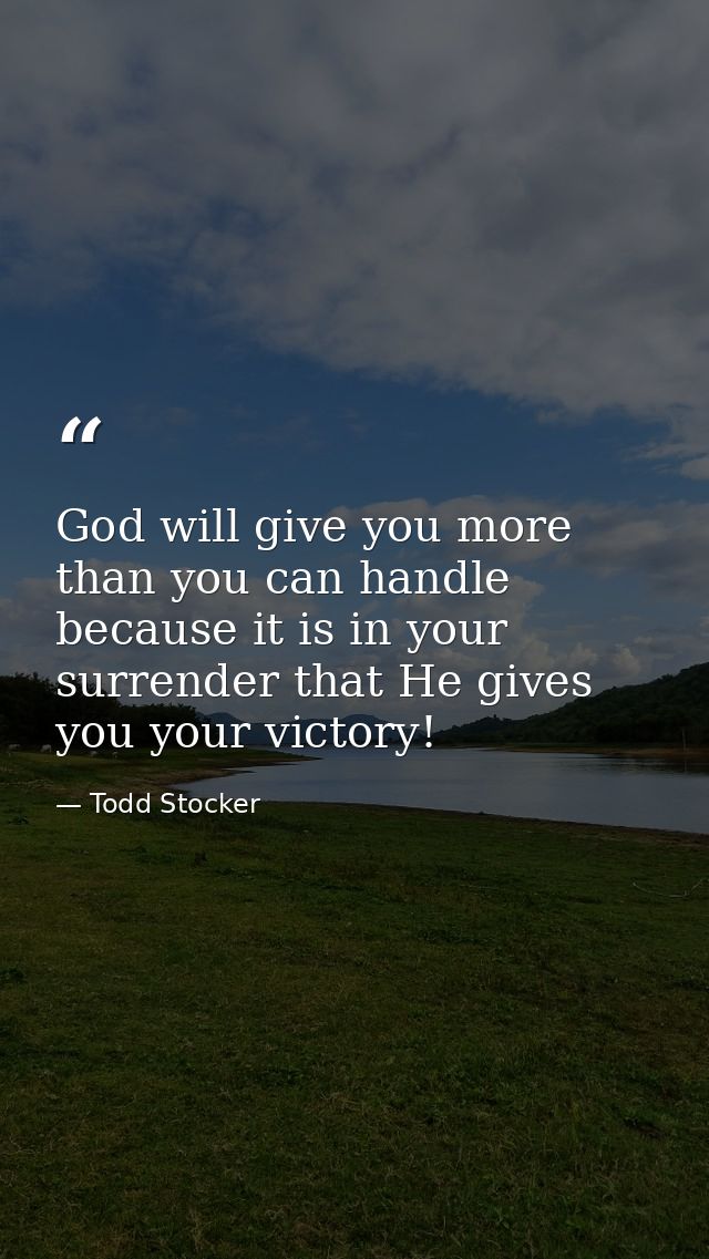 God will give you more than you can handle because it is in your surrender that He gives you your victory! — Todd Stocker