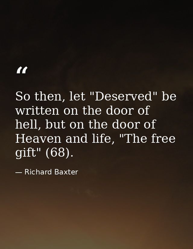 So then, let "Deserved" be written on the door of hell, but on the door of Heaven and life, "The free gift" (68). — Richard Baxter