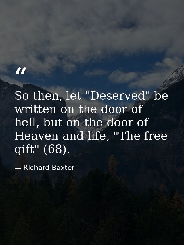So then, let "Deserved" be written on the door of hell, but on the door of Heaven and life, "The free gift" (68). — Richard Baxter
