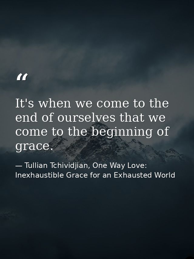 It's when we come to the end of ourselves that we come to the beginning of grace. — Tullian Tchividjian, One Way Love:  Inexhaustible Grace for an Exhausted World