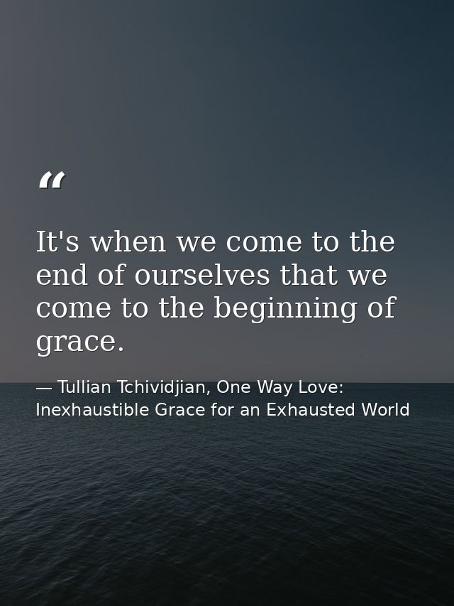 It's when we come to the end of ourselves that we come to the beginning of grace. — Tullian Tchividjian, One Way Love:  Inexhaustible Grace for an Exhausted World