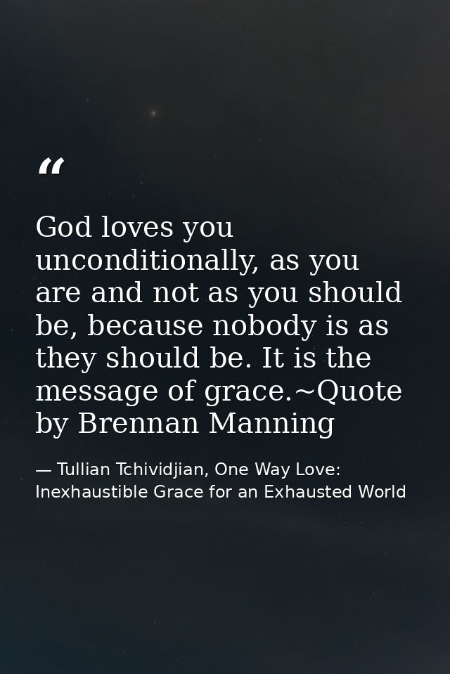 God loves you unconditionally, as you are and not as you should be, because nobody is as they should be. It is the messa — Tullian Tchividjian, One Way Love:  Inexhaustible Grace for an Exhausted World