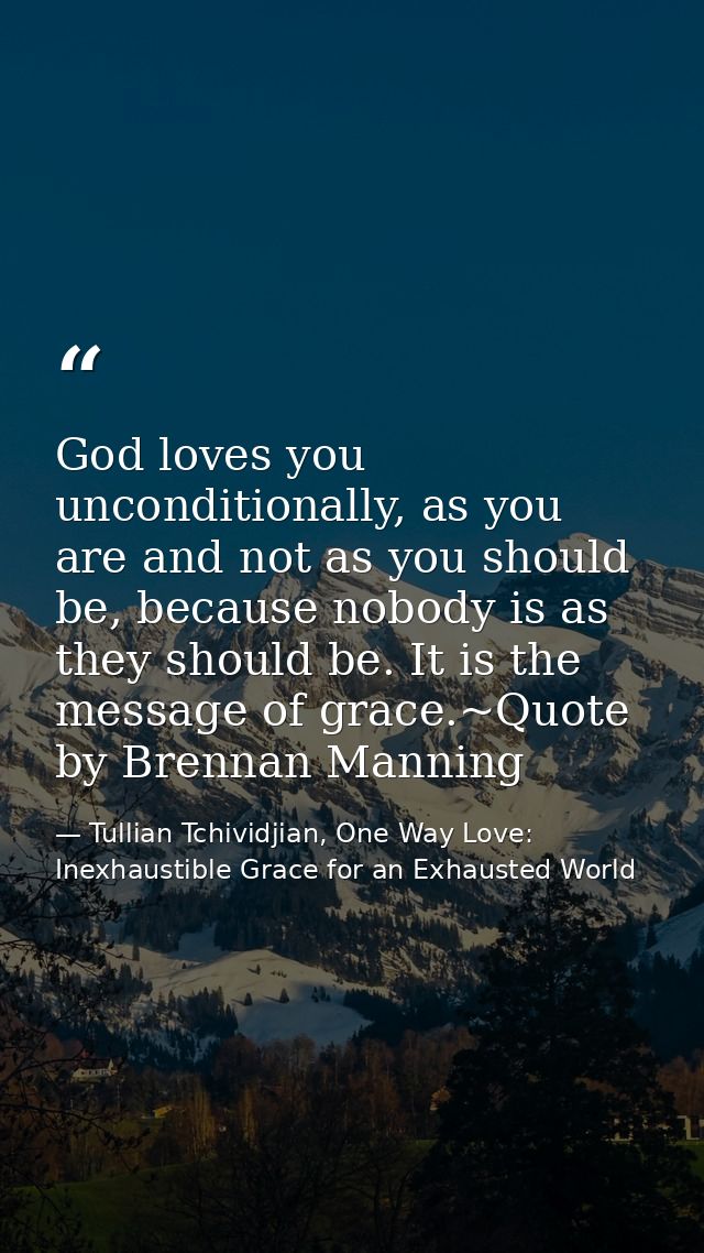 God loves you unconditionally, as you are and not as you should be, because nobody is as they should be. It is the messa — Tullian Tchividjian, One Way Love:  Inexhaustible Grace for an Exhausted World