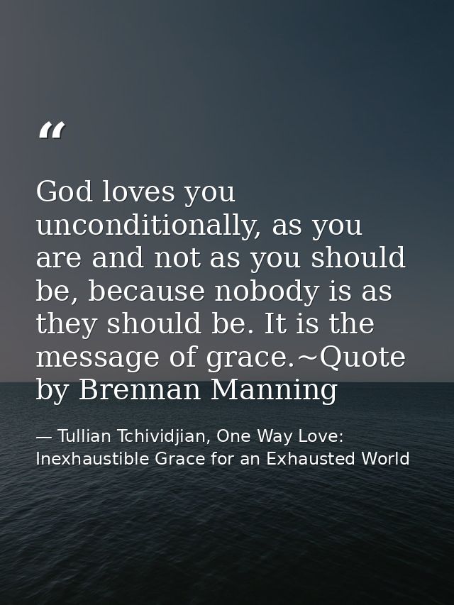 God loves you unconditionally, as you are and not as you should be, because nobody is as they should be. It is the messa — Tullian Tchividjian, One Way Love:  Inexhaustible Grace for an Exhausted World