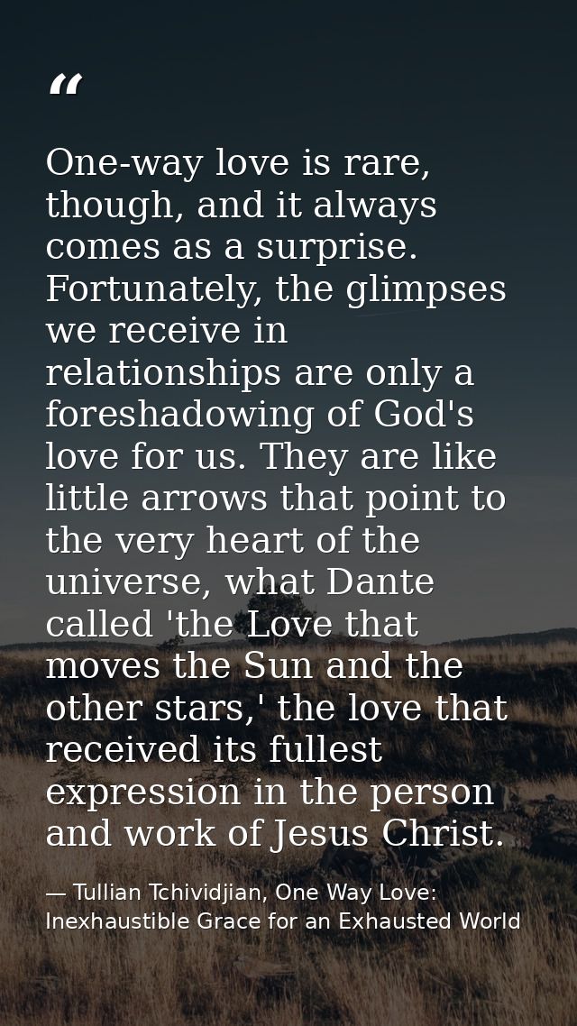 One-way love is rare, though, and it always comes as a surprise. Fortunately, the glimpses we receive in relationships a — Tullian Tchividjian, One Way Love:  Inexhaustible Grace for an Exhausted World