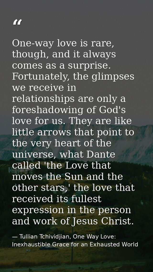 One-way love is rare, though, and it always comes as a surprise. Fortunately, the glimpses we receive in relationships a — Tullian Tchividjian, One Way Love:  Inexhaustible Grace for an Exhausted World