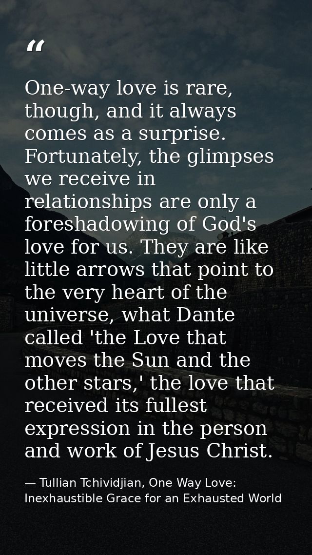 One-way love is rare, though, and it always comes as a surprise. Fortunately, the glimpses we receive in relationships a — Tullian Tchividjian, One Way Love:  Inexhaustible Grace for an Exhausted World