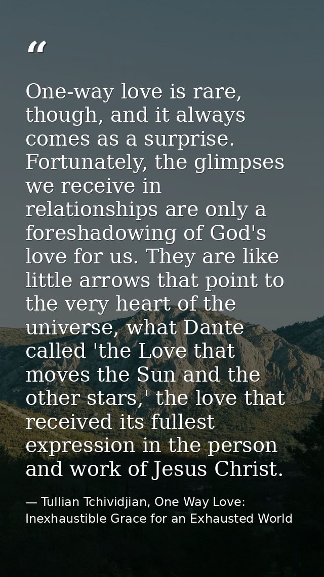 One-way love is rare, though, and it always comes as a surprise. Fortunately, the glimpses we receive in relationships a — Tullian Tchividjian, One Way Love:  Inexhaustible Grace for an Exhausted World