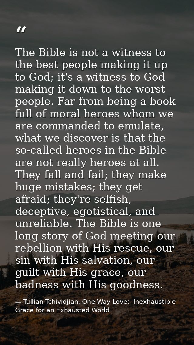 The Bible is not a witness to the best people making it up to God; it's a witness to God making it down to the worst peo — Tullian Tchividjian, One Way Love:  Inexhaustible Grace for an Exhausted World