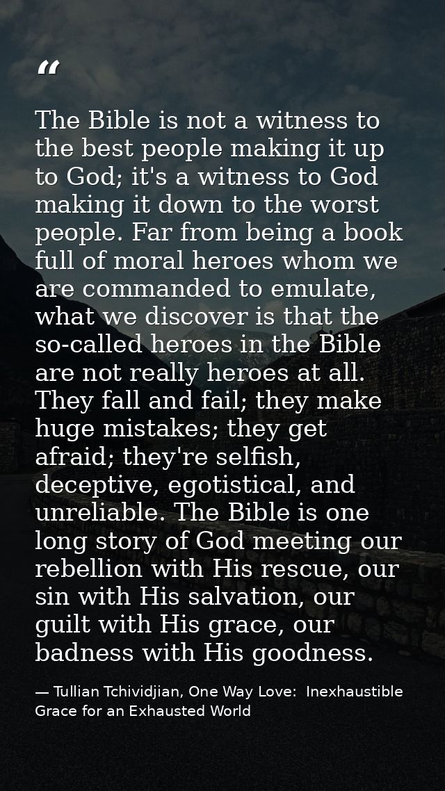 The Bible is not a witness to the best people making it up to God; it's a witness to God making it down to the worst peo — Tullian Tchividjian, One Way Love:  Inexhaustible Grace for an Exhausted World