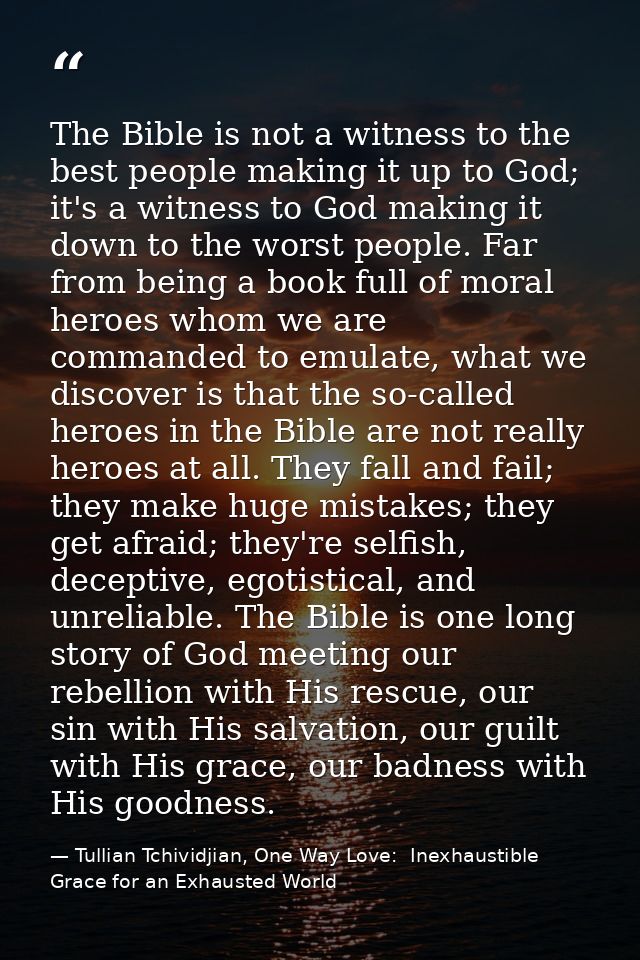 The Bible is not a witness to the best people making it up to God; it's a witness to God making it down to the worst peo — Tullian Tchividjian, One Way Love:  Inexhaustible Grace for an Exhausted World
