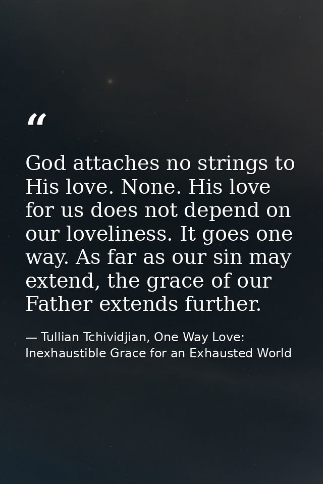God attaches no strings to His love. None. His love for us does not depend on our loveliness. It goes one way. As far as — Tullian Tchividjian, One Way Love:  Inexhaustible Grace for an Exhausted World
