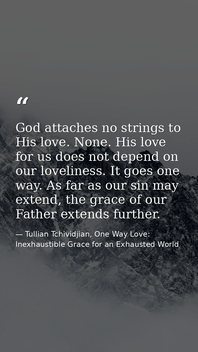 God attaches no strings to His love. None. His love for us does not depend on our loveliness. It goes one way. As far as — Tullian Tchividjian, One Way Love:  Inexhaustible Grace for an Exhausted World