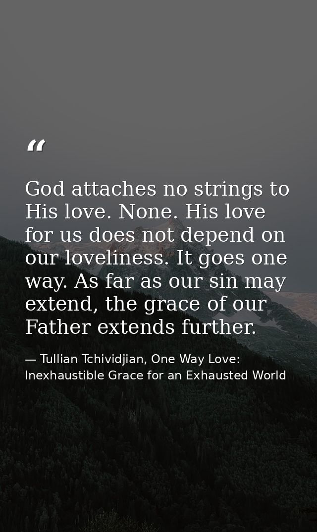 God attaches no strings to His love. None. His love for us does not depend on our loveliness. It goes one way. As far as — Tullian Tchividjian, One Way Love:  Inexhaustible Grace for an Exhausted World
