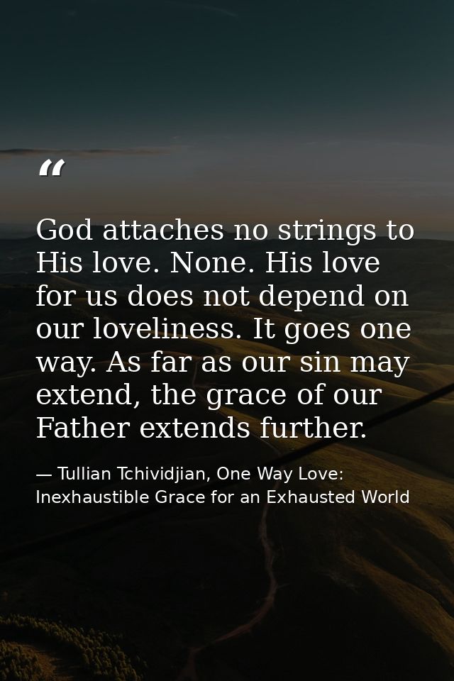 God attaches no strings to His love. None. His love for us does not depend on our loveliness. It goes one way. As far as — Tullian Tchividjian, One Way Love:  Inexhaustible Grace for an Exhausted World