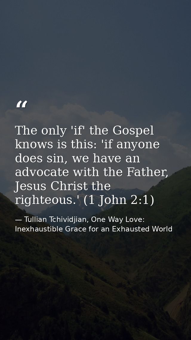 The only 'if' the Gospel knows is this: 'if anyone does sin, we have an advocate with the Father, Jesus Christ the right — Tullian Tchividjian, One Way Love:  Inexhaustible Grace for an Exhausted World