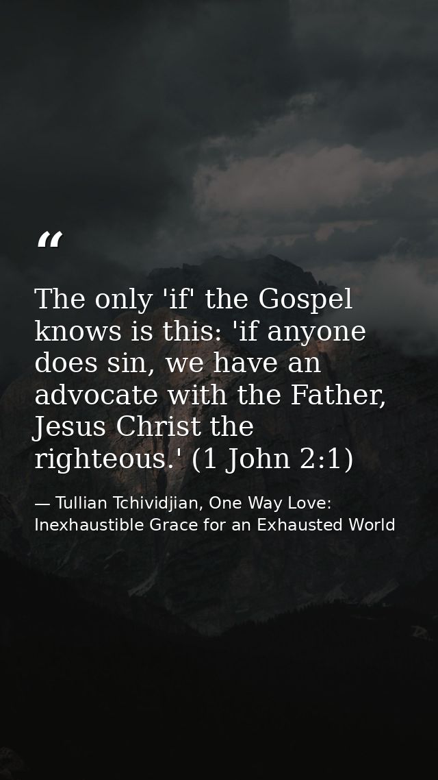 The only 'if' the Gospel knows is this: 'if anyone does sin, we have an advocate with the Father, Jesus Christ the right — Tullian Tchividjian, One Way Love:  Inexhaustible Grace for an Exhausted World