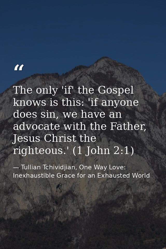 The only 'if' the Gospel knows is this: 'if anyone does sin, we have an advocate with the Father, Jesus Christ the right — Tullian Tchividjian, One Way Love:  Inexhaustible Grace for an Exhausted World