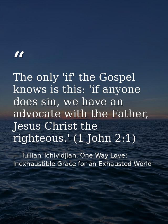 The only 'if' the Gospel knows is this: 'if anyone does sin, we have an advocate with the Father, Jesus Christ the right — Tullian Tchividjian, One Way Love:  Inexhaustible Grace for an Exhausted World