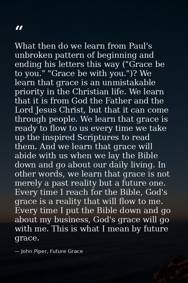 What then do we learn from Paul's unbroken pattern of beginning and ending his letters this way ("Grace be to you." "Gra — John Piper, Future Grace
