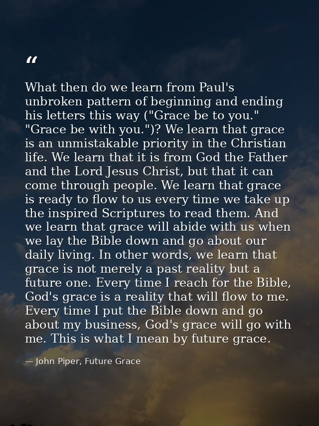 What then do we learn from Paul's unbroken pattern of beginning and ending his letters this way ("Grace be to you." "Gra — John Piper, Future Grace