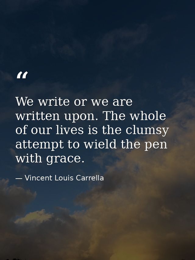 We write or we are written upon. The whole of our lives is the clumsy attempt to wield the pen with grace. — Vincent Louis Carrella